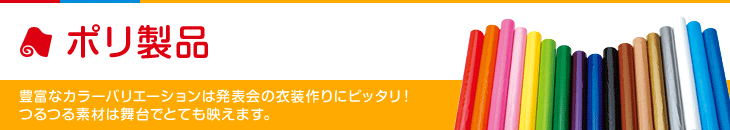 ポリ製品 豊富なカラーバリエーションは発表会の衣装作りにピッタリ！つるつる素材は舞台でとても映えます。