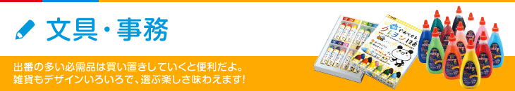 文具・事務 出番の多い必需品は買い置きしていくと便利だよ。雑貨もデザインいろいろで、選ぶ楽しさ味わえます！