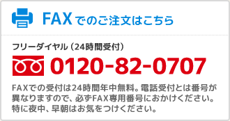 FAXでのご注文はこちら フリーダイヤル（24時間受付）0120-82-0707　FAXでの受付は24時間年中無料。電話受付とは番号が異なりますので、必ずFAX専用番号におかけください。特に夜中、早朝はお気をつけください。