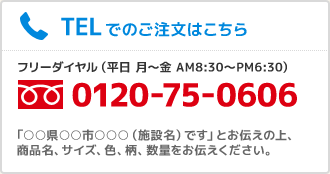 TELでのご注文はこちら フリーダイヤル（平日 月～金 AM8:30～PM6:30）0120-75-0606　県・市・施設名をお伝えの上、商品名、サイズ、色、柄、数量をお伝えください。