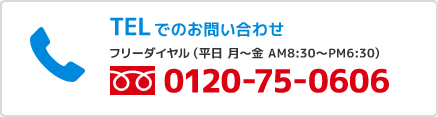 TELでのお問い合わせ フリーダイヤル（平日 月～金 AM8:30～PM6:30）0120-75-0606